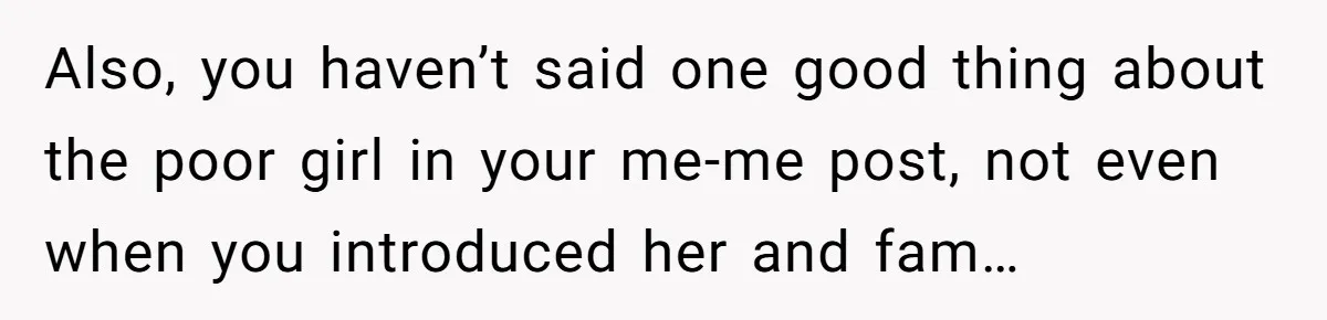 Also, you haven’t said one good thing about the poor girl in your me-me post, not even when you introduced her and fam…