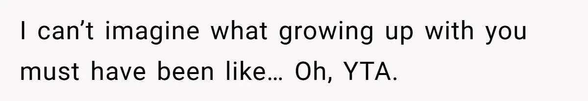 I can’t imagine what growing up with you must have been like… Oh, YTA.