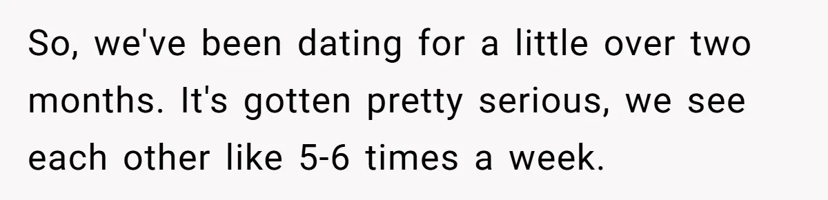 So, we've been dating for a little over two months. It's gotten pretty serious, we see each other like 5-6 times a week.