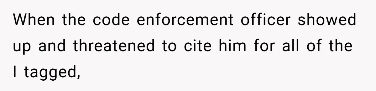 When the code enforcement officer showed up and threatened to cite him for all of the I tagged,