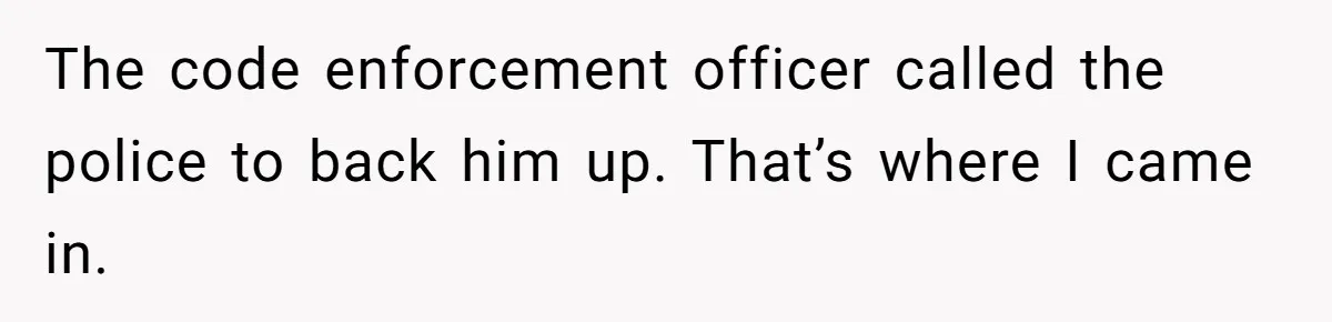 The code enforcement officer called the police to back him up. That’s where I came in.