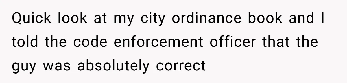 Quick look at my city ordinance book and I told the code enforcement officer that the guy was absolutely correct