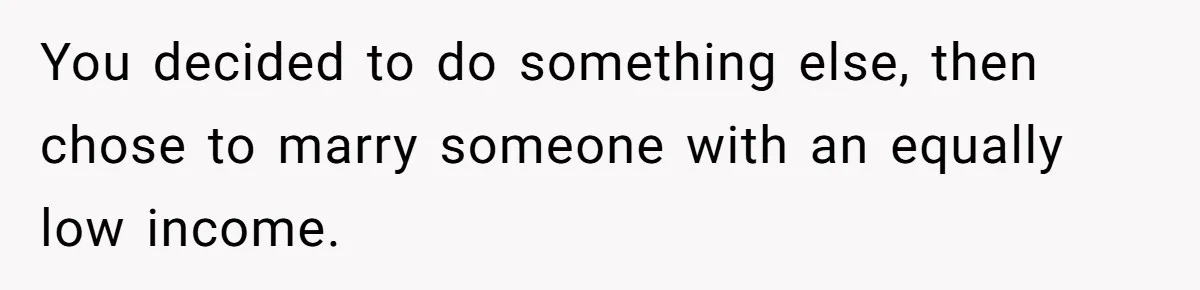 You decided to do something else, then chose to marry someone with an equally low income.