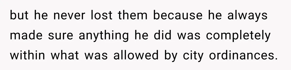 but he never lost them because he always made sure anything he did was completely within what was allowed by city ordinances.
