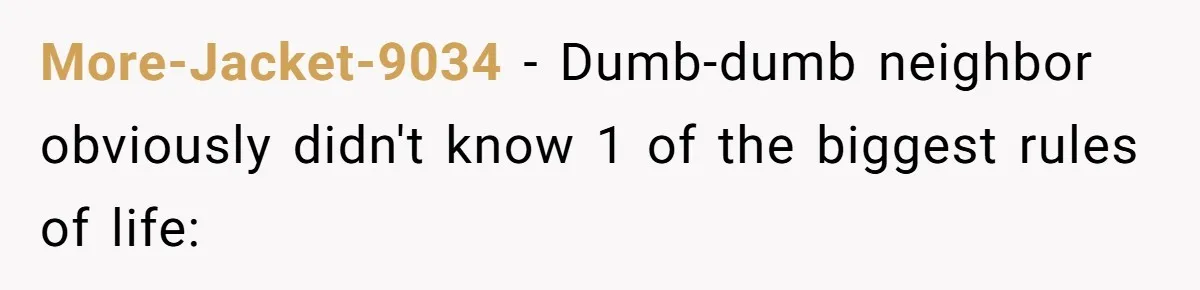 More-Jacket-9034 − Dumb-dumb neighbor obviously didn't know 1 of the biggest rules of life: