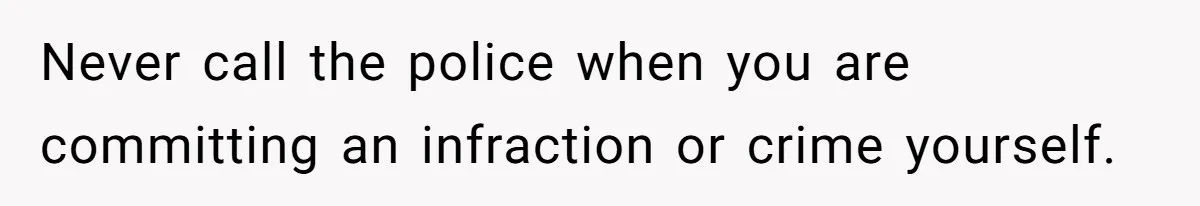 Never call the police when you are committing an infraction or crime yourself.
