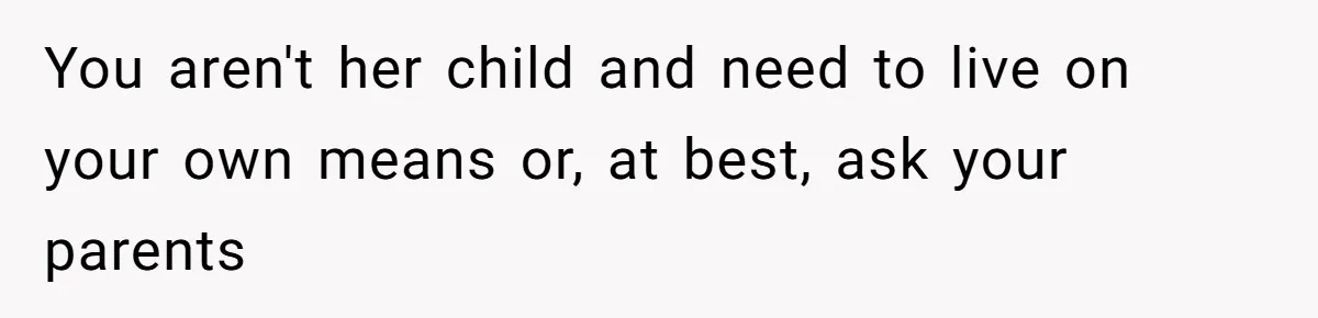 You aren't her child and need to live on your own means or, at best, ask your parents
