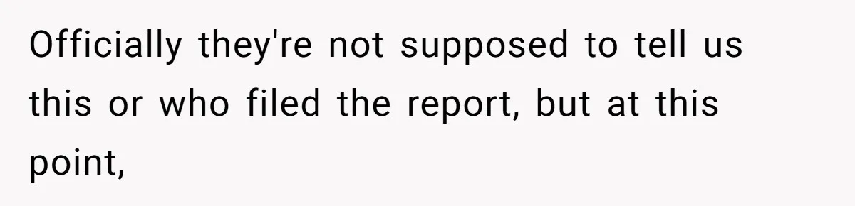 Officially they're not supposed to tell us this or who filed the report, but at this point,