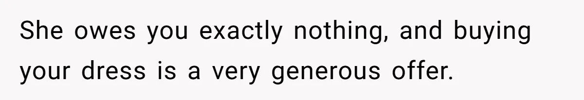 She owes you exactly nothing, and buying your dress is a very generous offer.