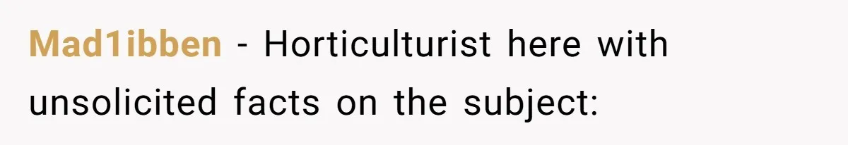 Mad1ibben − Horticulturist here with unsolicited facts on the subject: