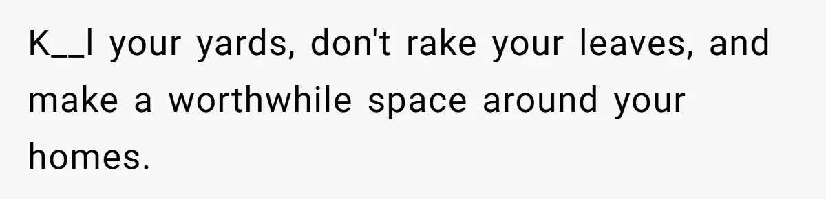 K__l your yards, don't rake your leaves, and make a worthwhile space around your homes.