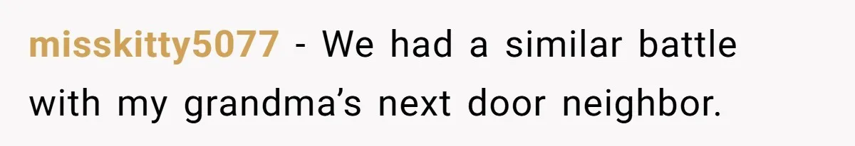 misskitty5077 − We had a similar battle with my grandma’s next door neighbor.