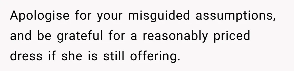 Apologise for your misguided assumptions, and be grateful for a reasonably priced dress if she is still offering.