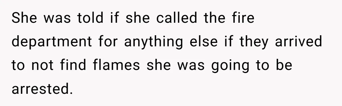 She was told if she called the fire department for anything else if they arrived to not find flames she was going to be arrested.