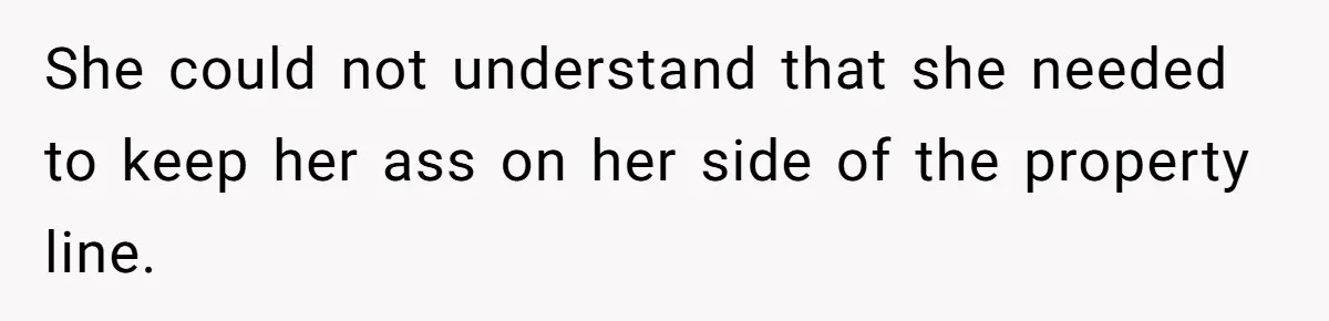 She could not understand that she needed to keep her ass on her side of the property line.