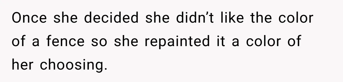 Once she decided she didn’t like the color of a fence so she repainted it a color of her choosing.