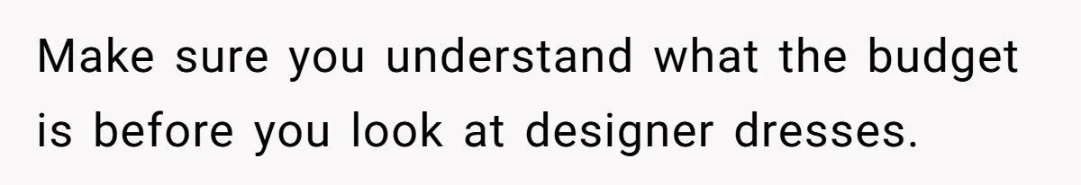Make sure you understand what the budget is before you look at designer dresses.