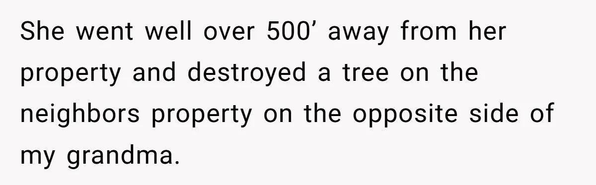 She went well over 500’ away from her property and destroyed a tree on the neighbors property on the opposite side of my grandma.