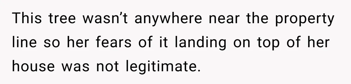 This tree wasn’t anywhere near the property line so her fears of it landing on top of her house was not legitimate.