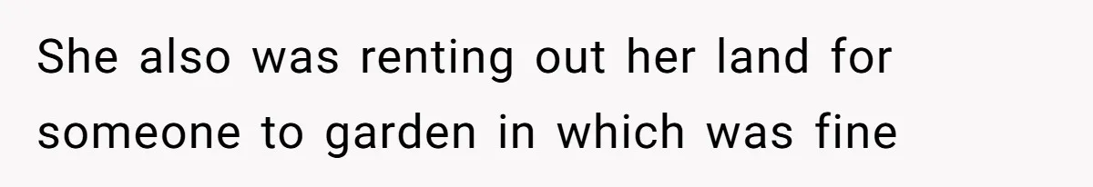She also was renting out her land for someone to garden in which was fine