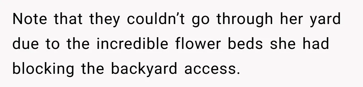 Note that they couldn’t go through her yard due to the incredible flower beds she had blocking the backyard access.