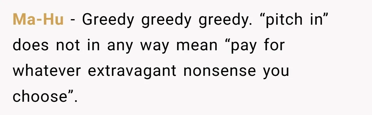 Ma-Hu − Greedy greedy greedy. “pitch in” does not in any way mean “pay for whatever extravagant nonsense you choose”.