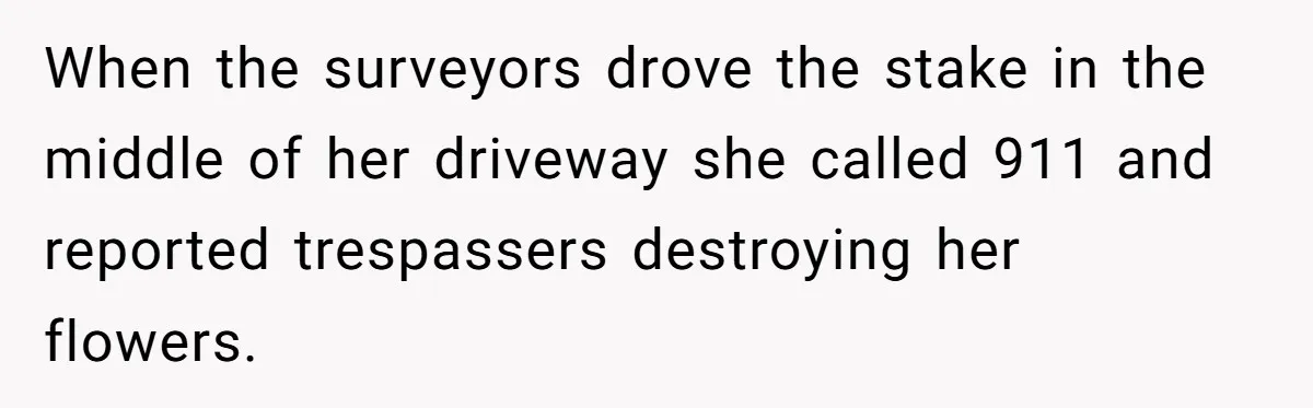 When the surveyors drove the stake in the middle of her driveway she called 911 and reported trespassers destroying her flowers.