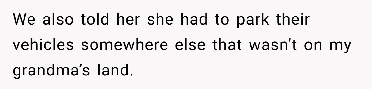 We also told her she had to park their vehicles somewhere else that wasn’t on my grandma’s land.