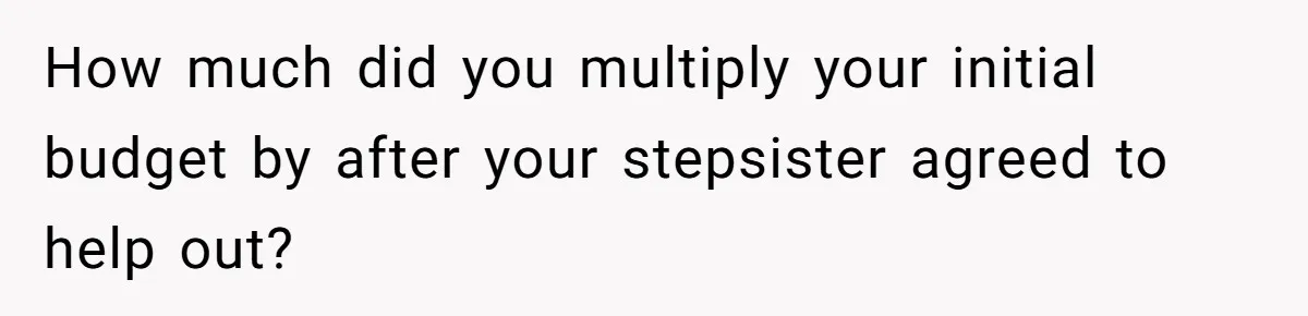 How much did you multiply your initial budget by after your stepsister agreed to help out?