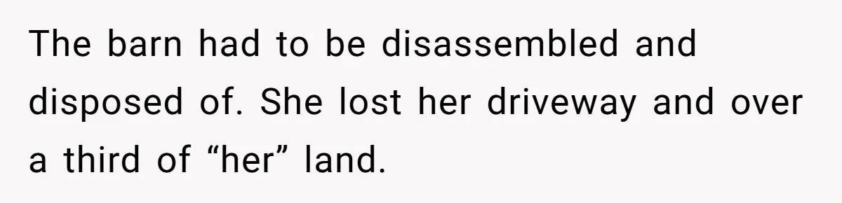 The barn had to be disassembled and disposed of. She lost her driveway and over a third of “her” land.