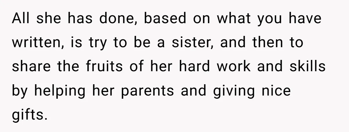 All she has done, based on what you have written, is try to be a sister, and then to share the fruits of her hard work and skills by helping...