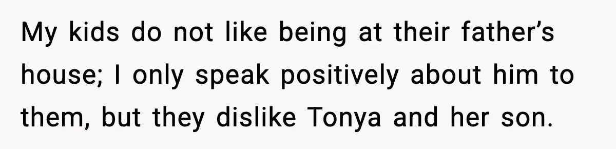 My kids do not like being at their father’s house; I only speak positively about him to them, but they dislike Tonya and her son.