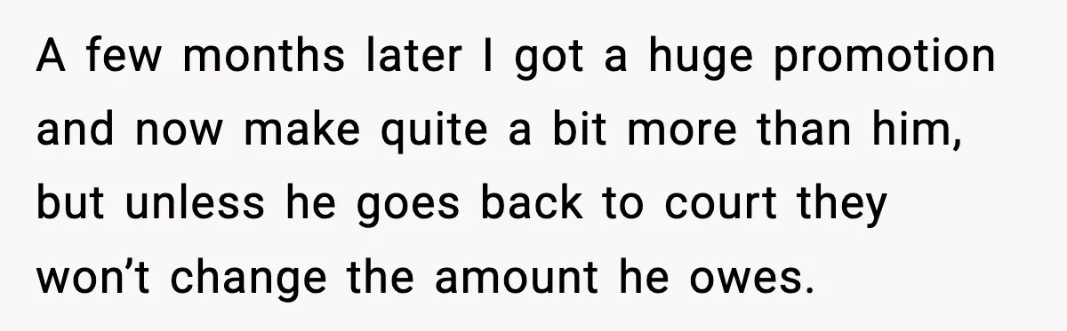 A few months later I got a huge promotion and now make quite a bit more than him, but unless he goes back to court they won’t change the amount...