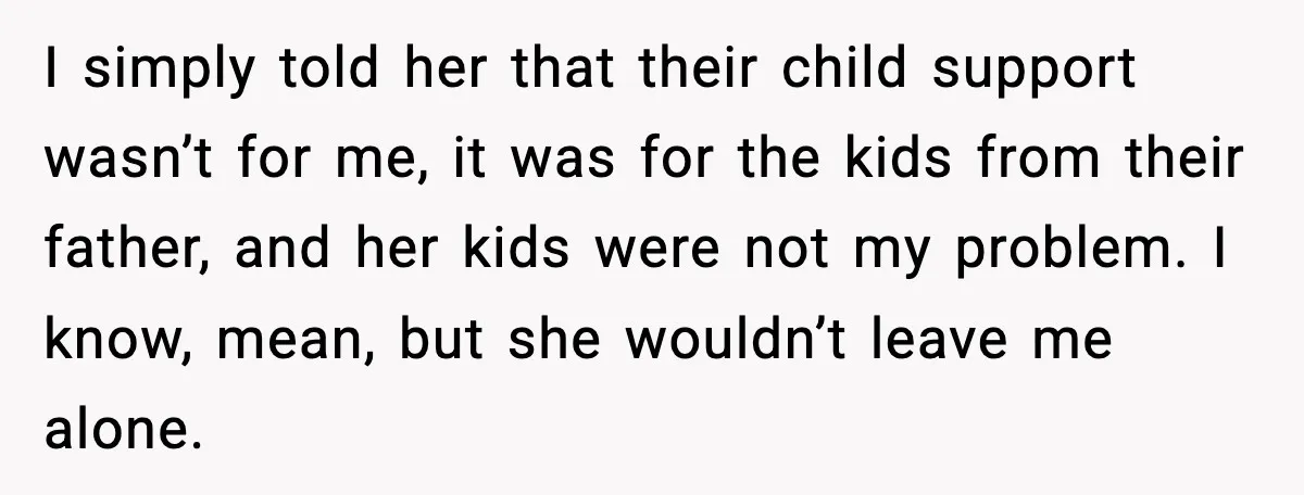 I simply told her that their child support wasn’t for me, it was for the kids from their father, and her kids were not my problem. I know, mean, but...