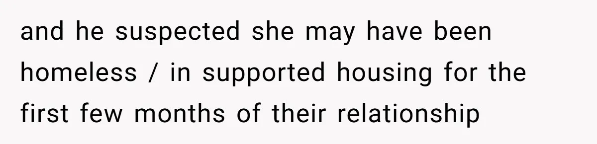 and he suspected she may have been homeless / in supported housing for the first few months of their relationship
