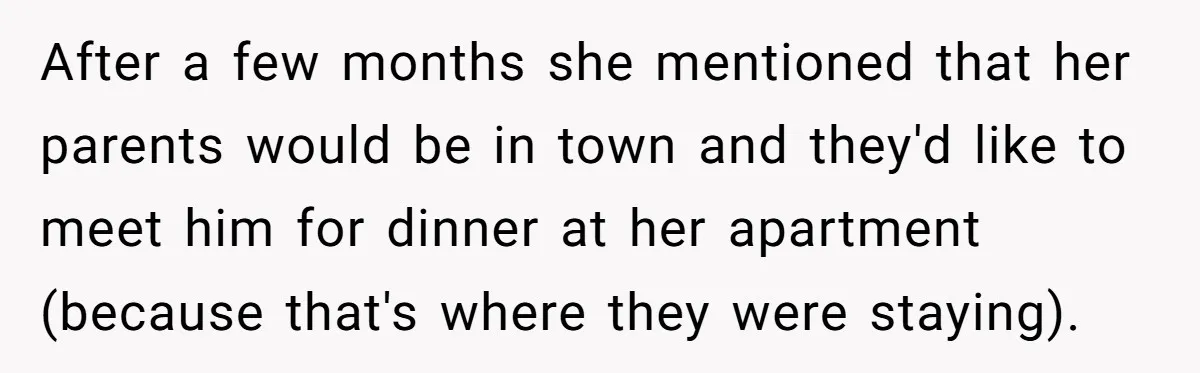 After a few months she mentioned that her parents would be in town and they'd like to meet him for dinner at her apartment (because that's where they were staying).