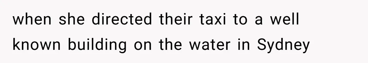 when she directed their taxi to a well known building on the water in Sydney