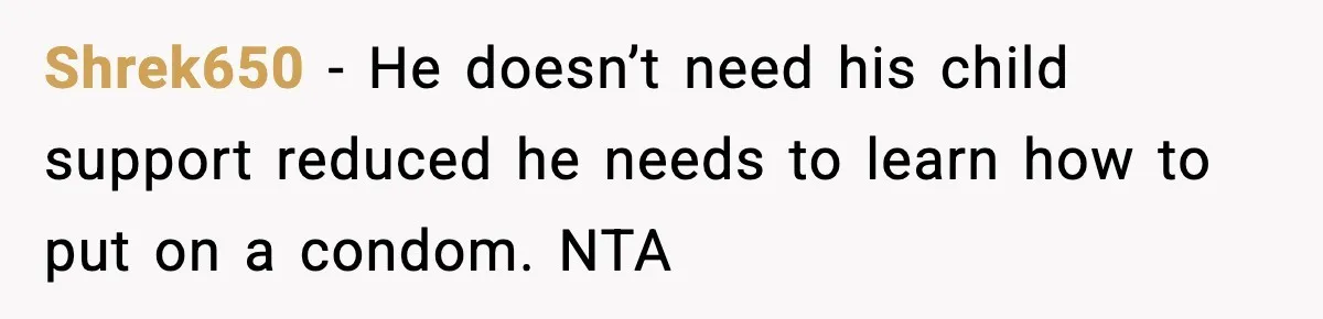 Shrek650 - He doesn’t need his child support reduced he needs to learn how to put on a condom. NTA