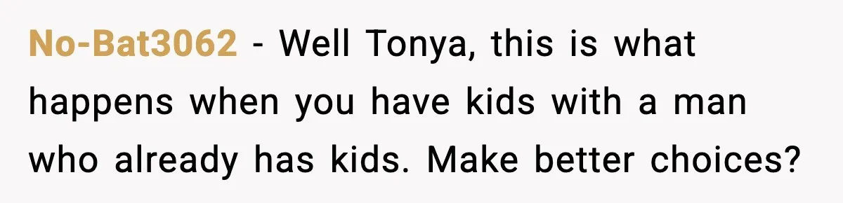 No-Bat3062 - Well Tonya, this is what happens when you have kids with a man who already has kids. Make better choices?