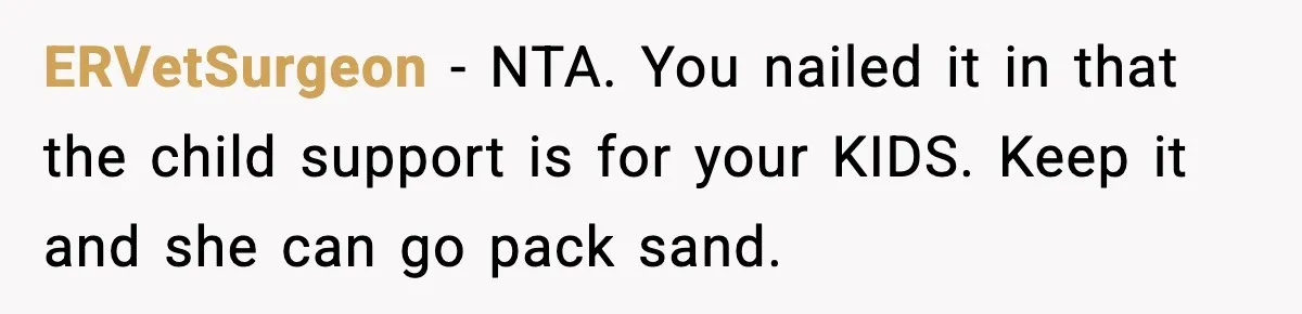 ERVetSurgeon - NTA. You nailed it in that the child support is for your KIDS. Keep it and she can go pack sand.