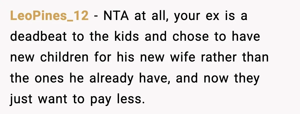 LeoPines_12 - NTA at all, your ex is a deadbeat to the kids and chose to have new children for his new wife rather than the ones he already have,...