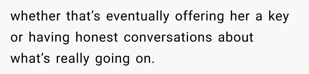 whether that’s eventually offering her a key or having honest conversations about what’s really going on.