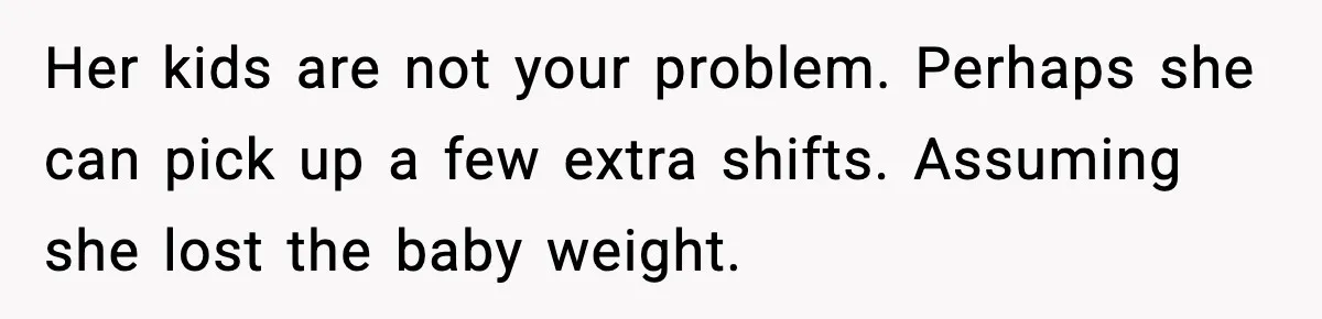 Her kids are not your problem. Perhaps she can pick up a few extra shifts. Assuming she lost the baby weight.