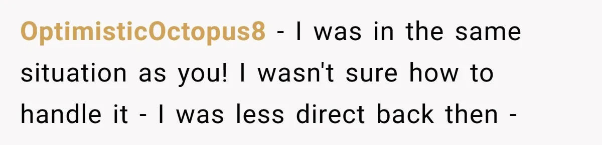 OptimisticOctopus8 − I was in the same situation as you! I wasn't sure how to handle it - I was less direct back then -
