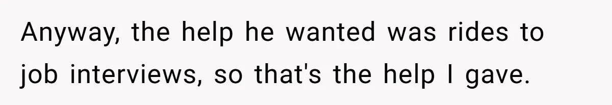 Anyway, the help he wanted was rides to job interviews, so that's the help I gave.