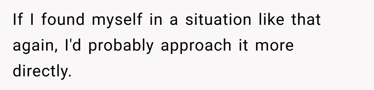 If I found myself in a situation like that again, I'd probably approach it more directly.