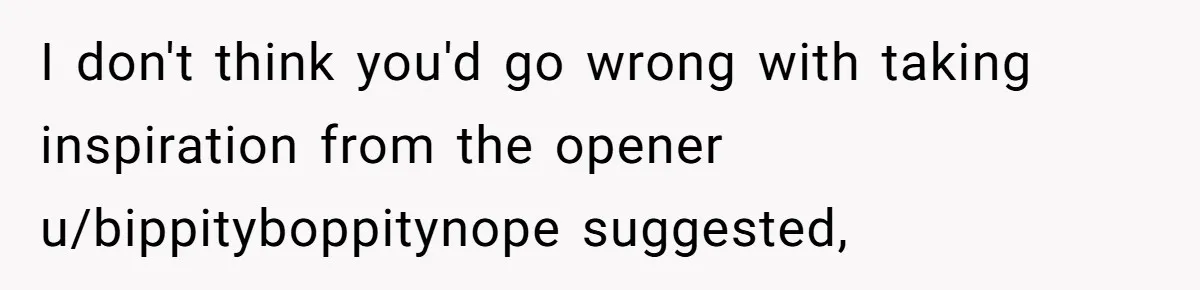 I don't think you'd go wrong with taking inspiration from the opener u/bippityboppitynope suggested,