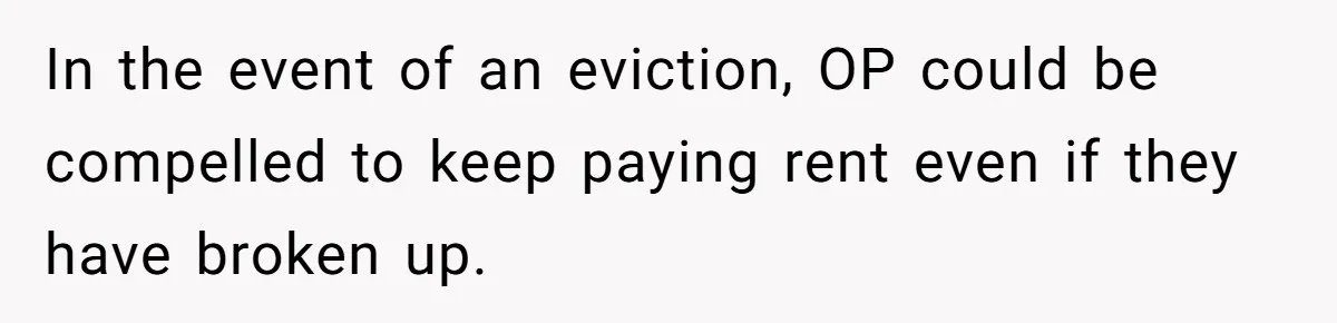 In the event of an eviction, OP could be compelled to keep paying rent even if they have broken up.