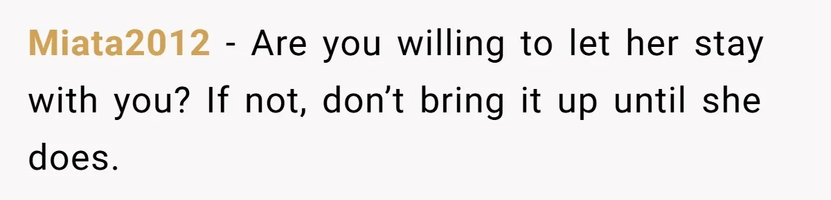 Miata2012 − Are you willing to let her stay with you? If not, don’t bring it up until she does.