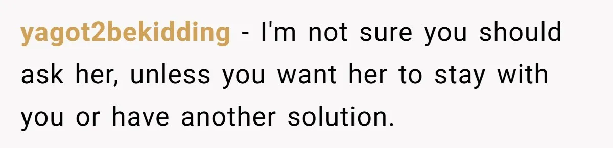 yagot2bekidding − I'm not sure you should ask her, unless you want her to stay with you or have another solution.